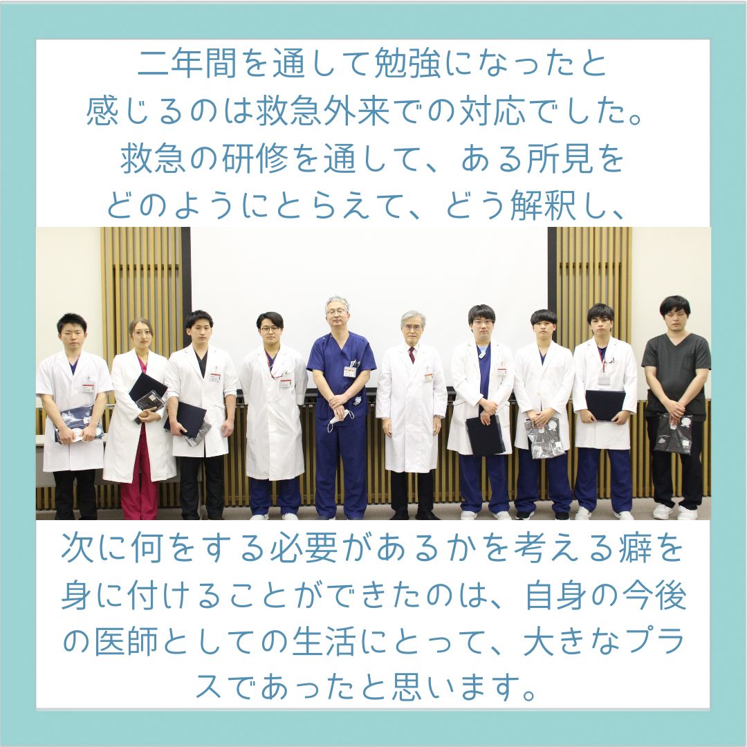 研修医生活を振り返ったコメント「二年間を通して勉強になったと感じるのは救急外来での対応でした。救急の研修を通して、ある所見をどのようにとらえて、どう解釈し、次に何をする必要があるかを考える癖を身に付けることができたのは、自身の今後の医師としての生活にとって、大きなプラスであったと思います。」